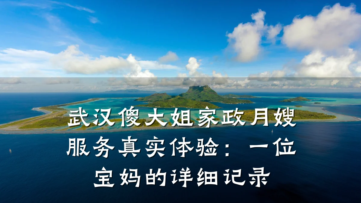 武汉傻大姐家政月嫂服务真实体验:一位宝妈的详细记录