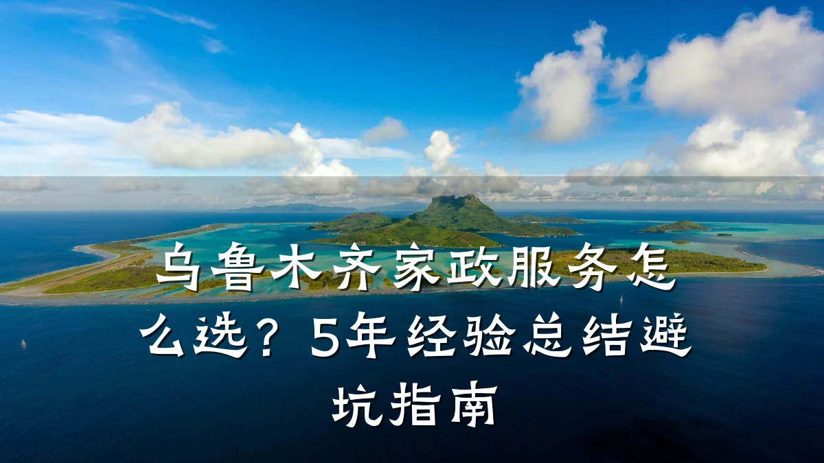 乌鲁木齐家政服务怎么选?5年经验总结避坑指南