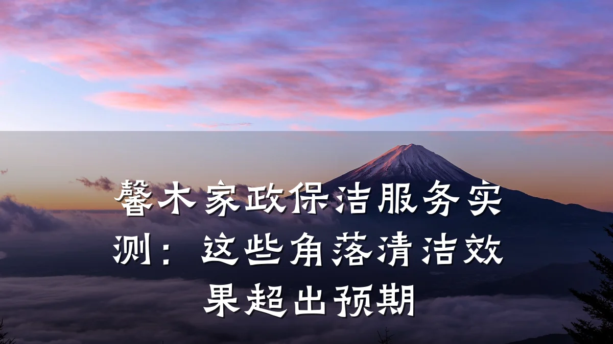 馨木家政保洁服务实测:这些角落清洁效果超出预期