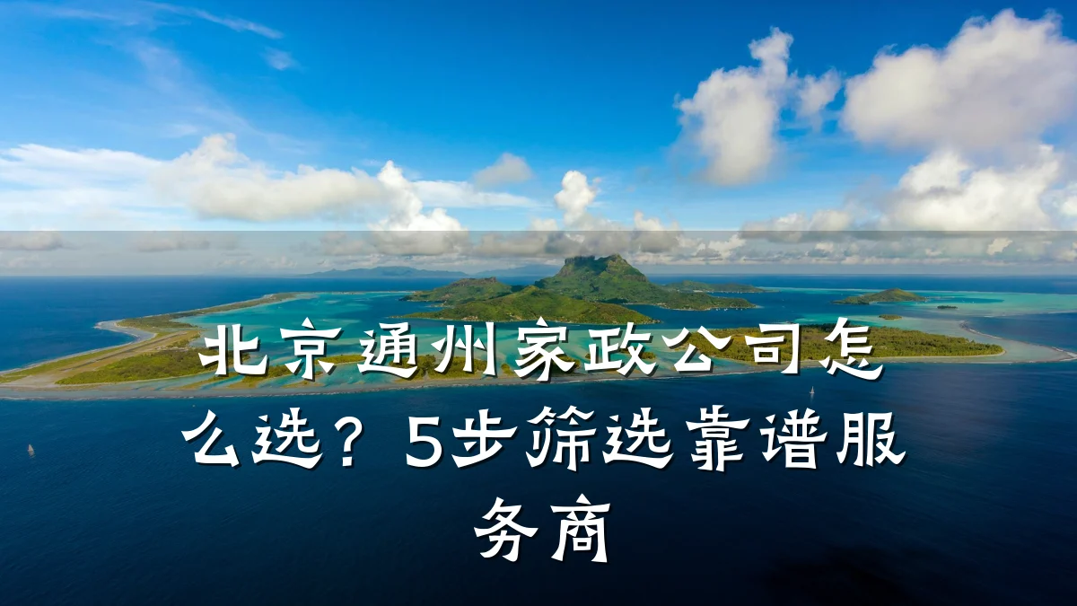 北京通州家政公司怎么选?5步筛选靠谱服务商