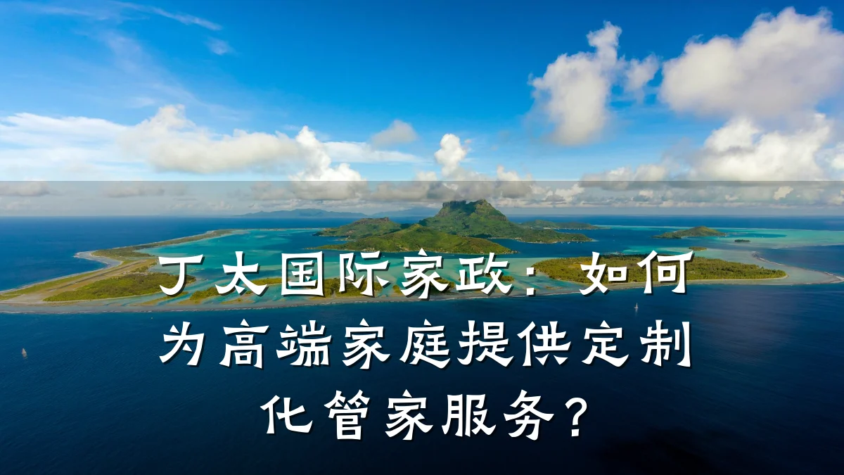 丁太国际家政:如何为高端家庭提供定制化管家服务?