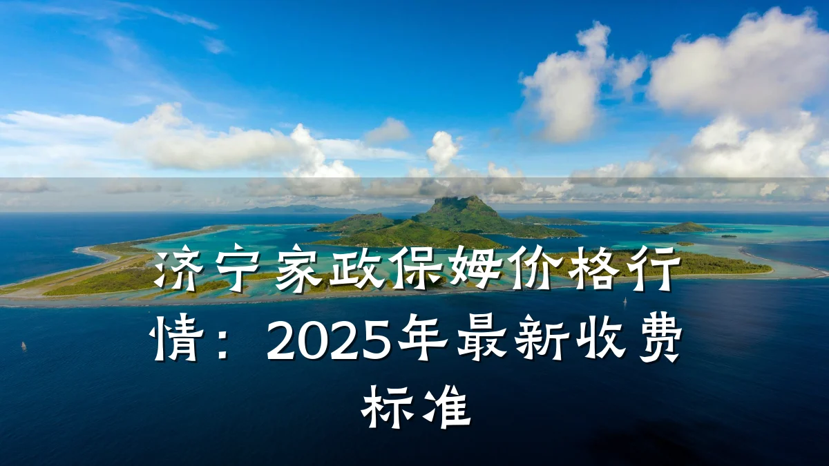 济宁家政保姆价格行情:2025年最新收费标准