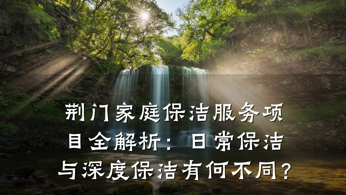 荆门家庭保洁服务项目全解析：日常保洁与深度保洁有何不同？