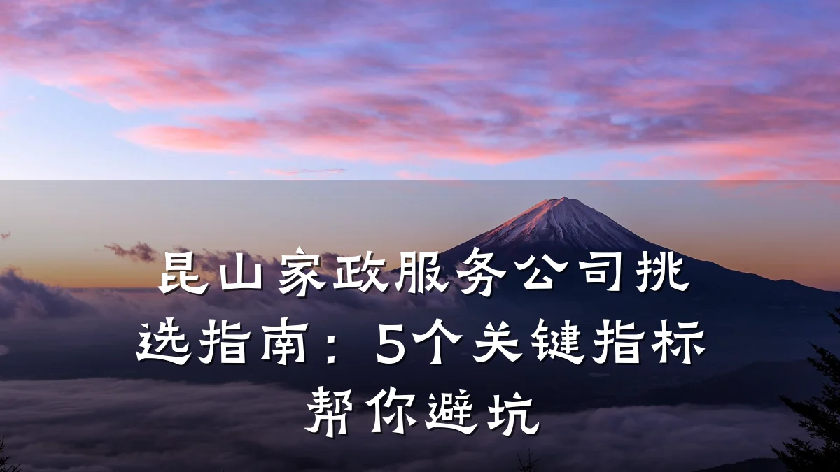 昆山家政服务公司挑选指南:5个关键指标帮你避坑