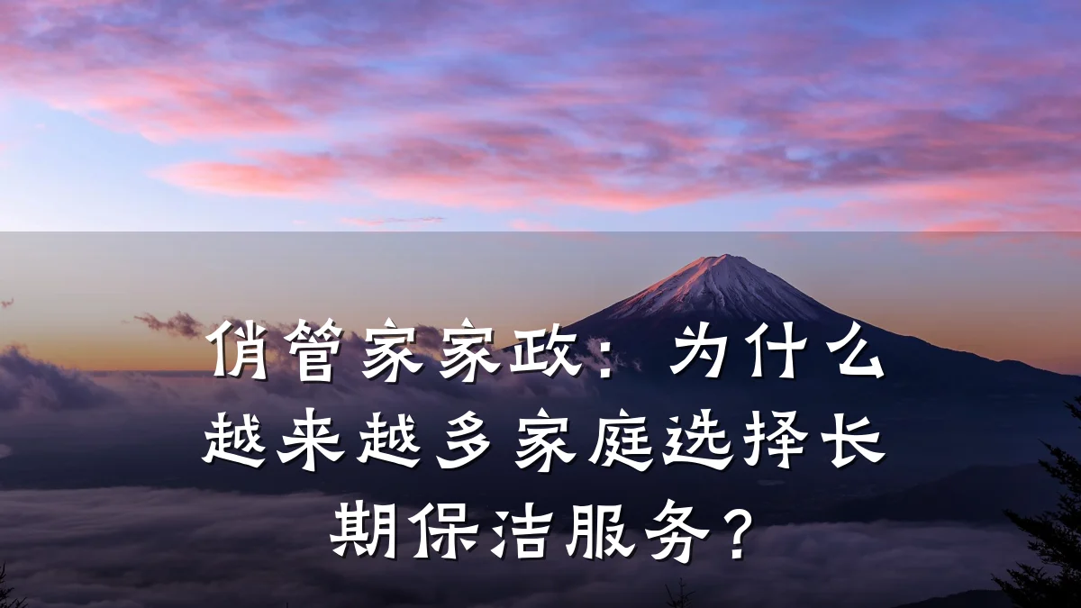 俏管家家政:为什么越来越多家庭选择长期保洁服务?