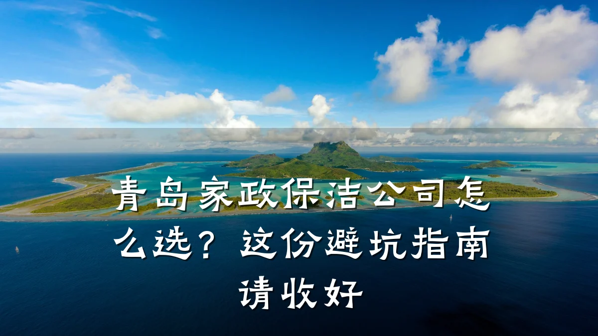 青岛家政保洁公司怎么选?这份避坑指南请收好