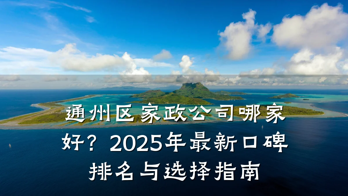 通州区家政公司哪家好?2025年最新口碑排名与选择指南