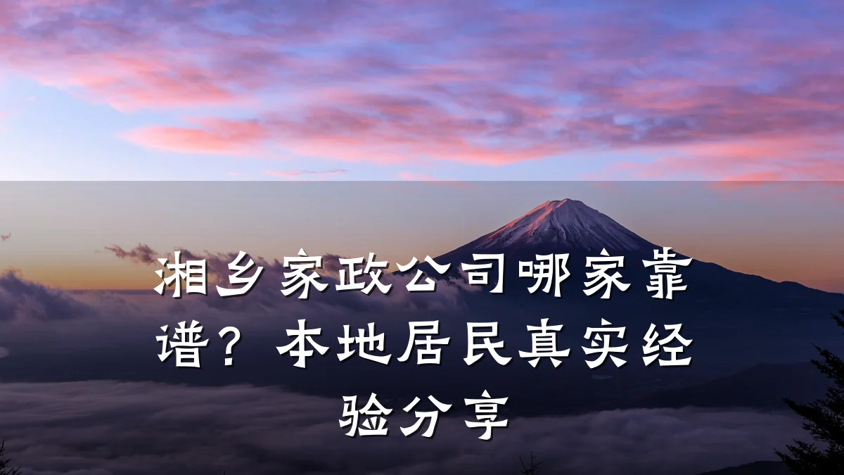 湘乡家政公司哪家靠谱?本地居民真实经验分享