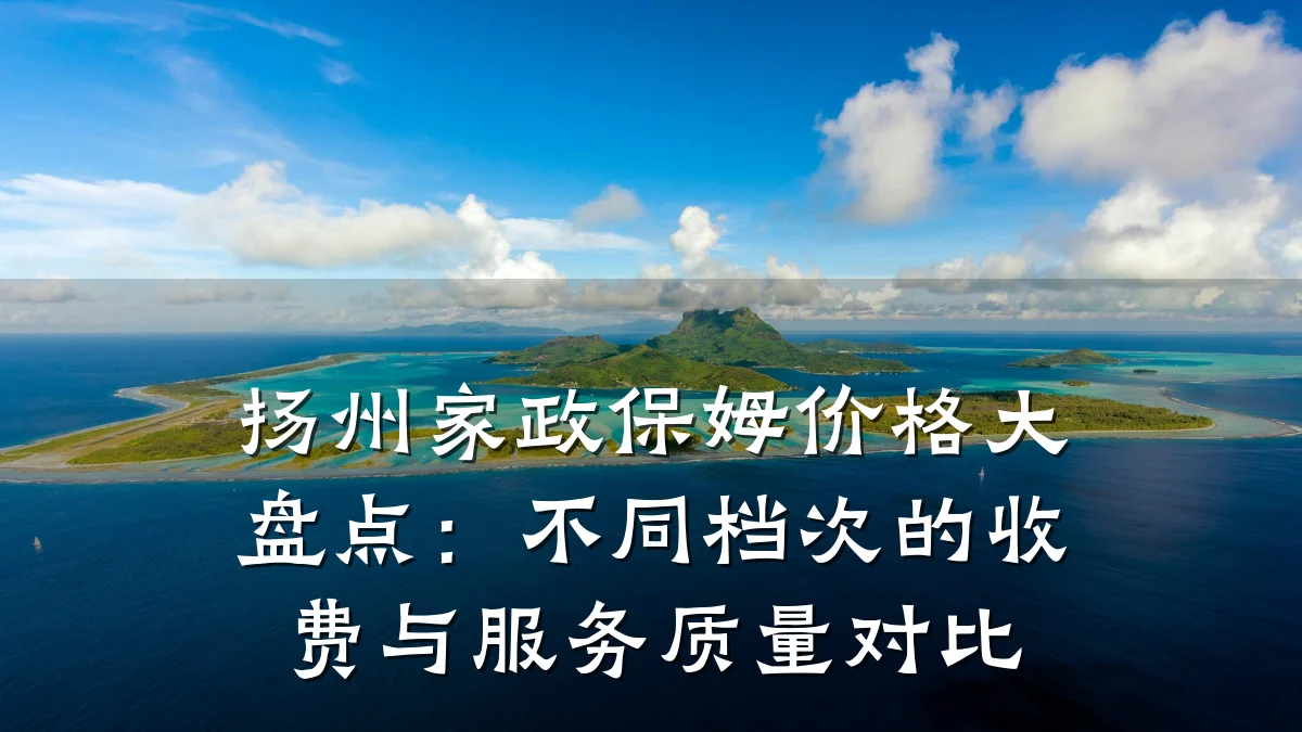 扬州家政保姆价格大盘点:不同档次的收费与服务质量对比