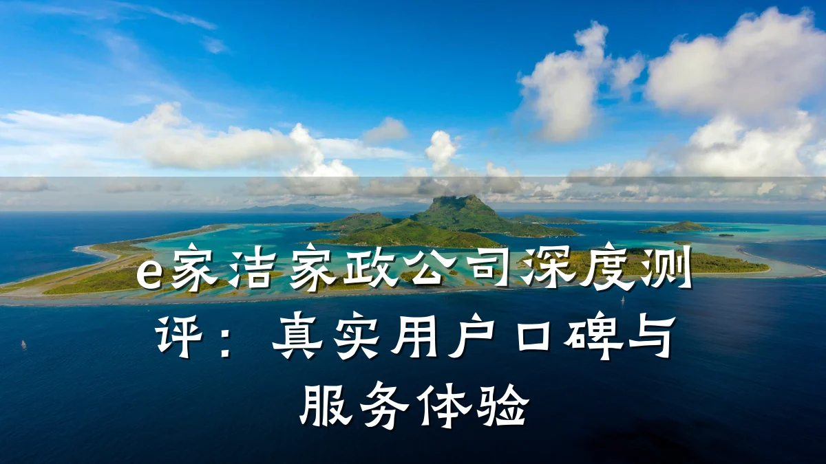 e家洁家政公司深度测评:真实用户口碑与服务体验
