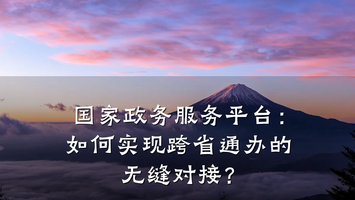 国家政务服务平台:如何实现跨省通办的无缝对接?
