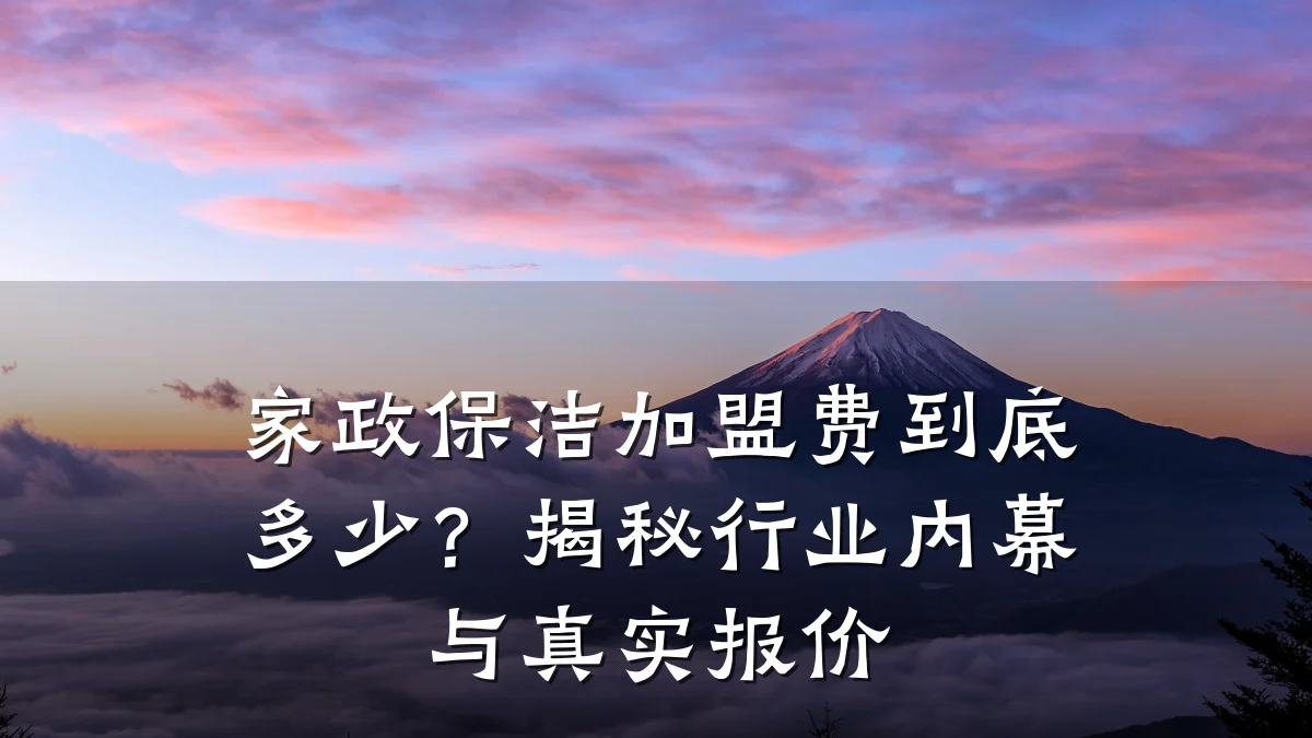 家政保洁加盟费到底多少?揭秘行业内幕与真实报价