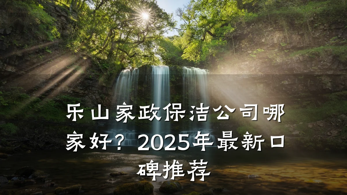 乐山家政保洁公司哪家好?2025年最新口碑推荐