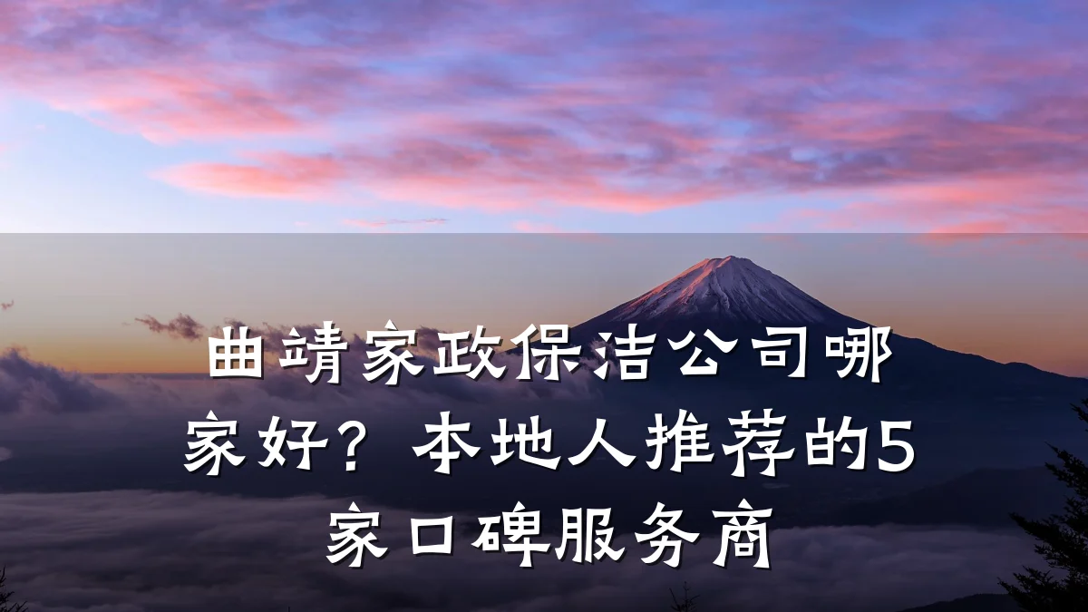 曲靖家政保洁公司哪家好?本地人推荐的5家口碑服务商