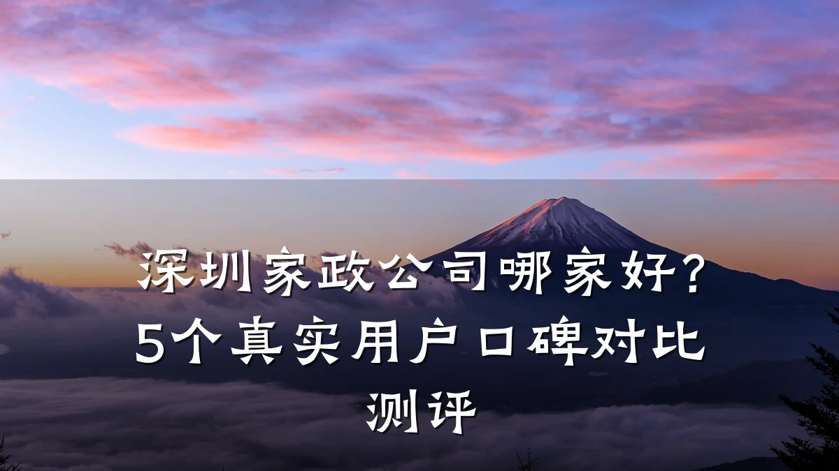 深圳家政公司哪家好?5个真实用户口碑对比测评
