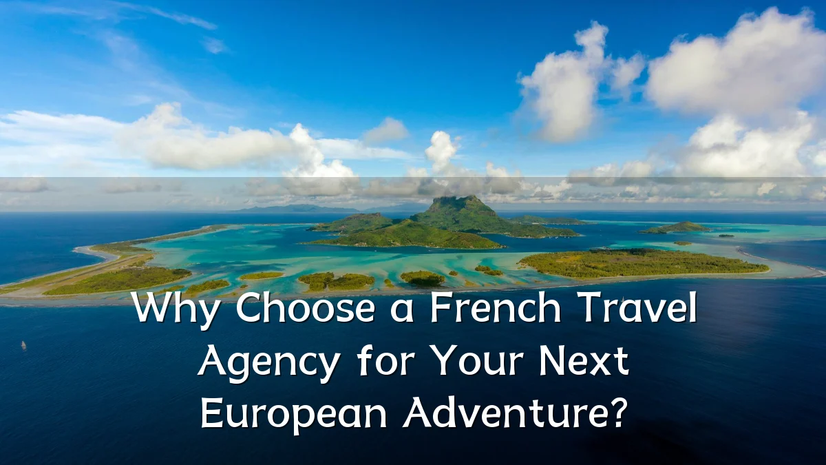Why Choose a French Travel Agency for Your Next European Adventure?