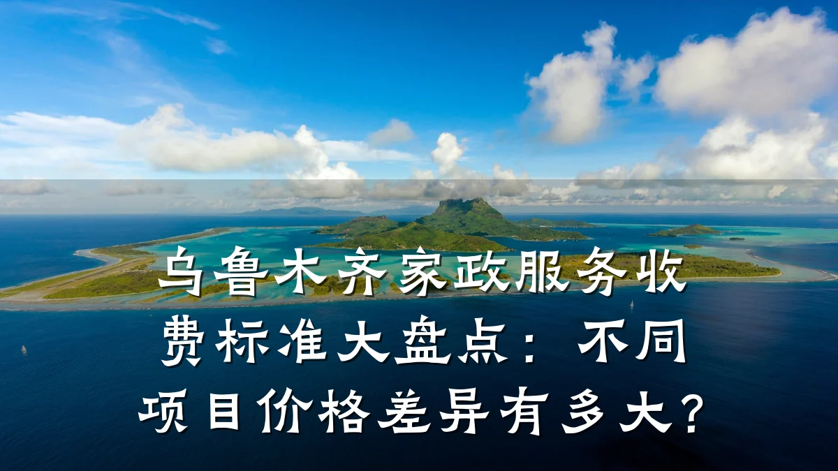 乌鲁木齐家政服务收费标准大盘点:不同项目价格差异有多大?