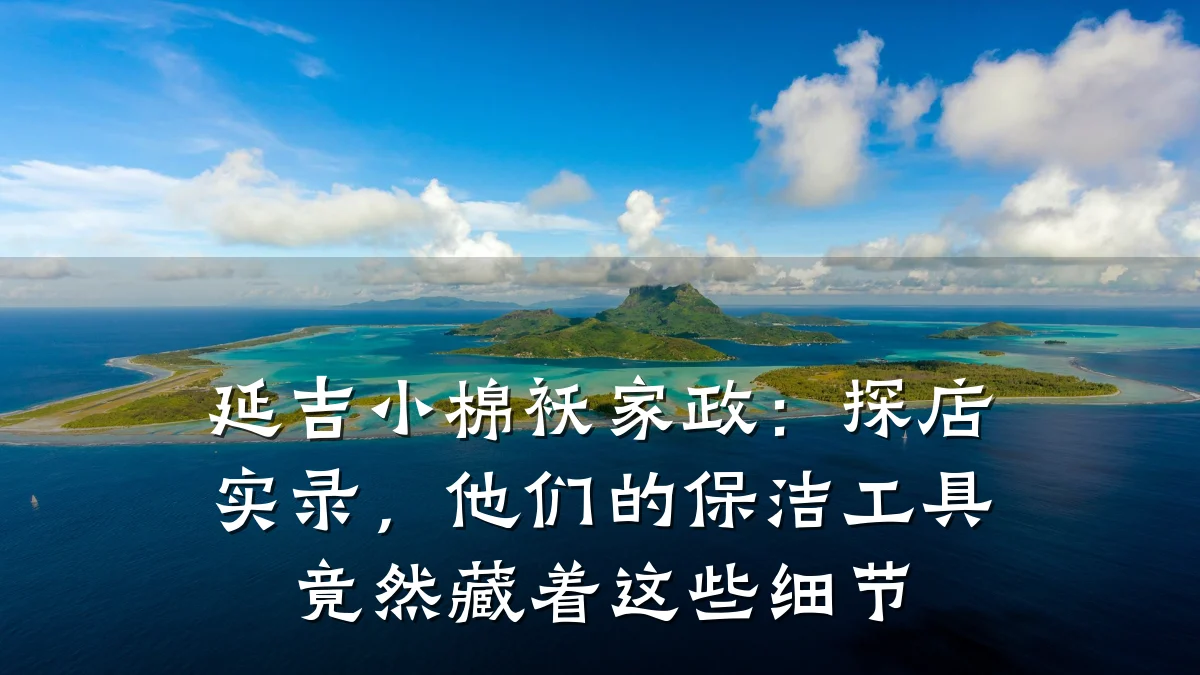 延吉小棉袄家政:探店实录,他们的保洁工具竟然藏着这些细节