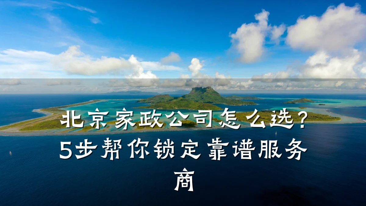 北京家政公司怎么选?5步帮你锁定靠谱服务商