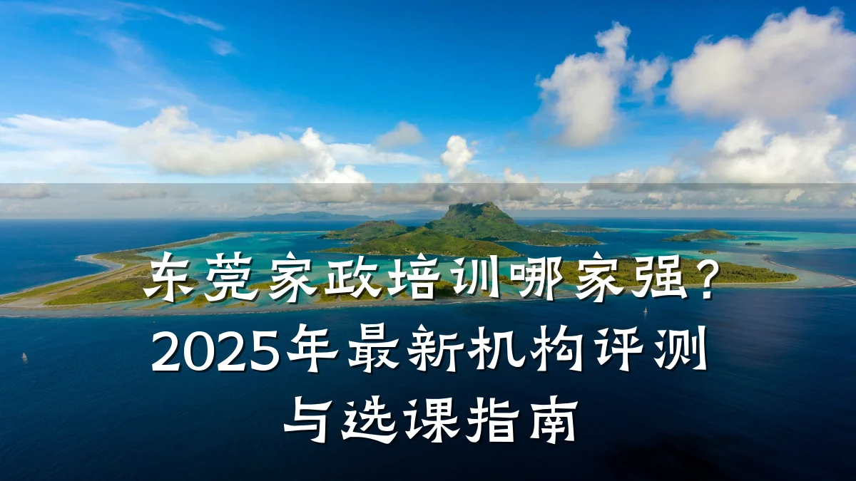 东莞家政培训哪家强？2025年最新机构评测与选课指南