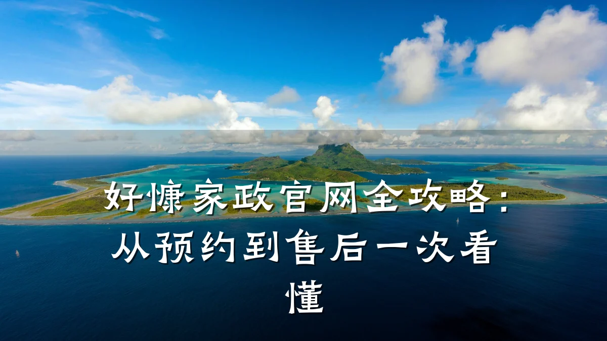 好慷家政官网全攻略:从预约到售后一次看懂
