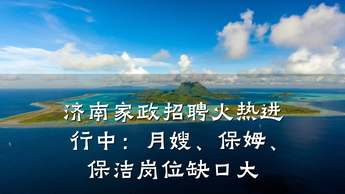 济南家政招聘火热进行中：月嫂、保姆、保洁岗位缺口大