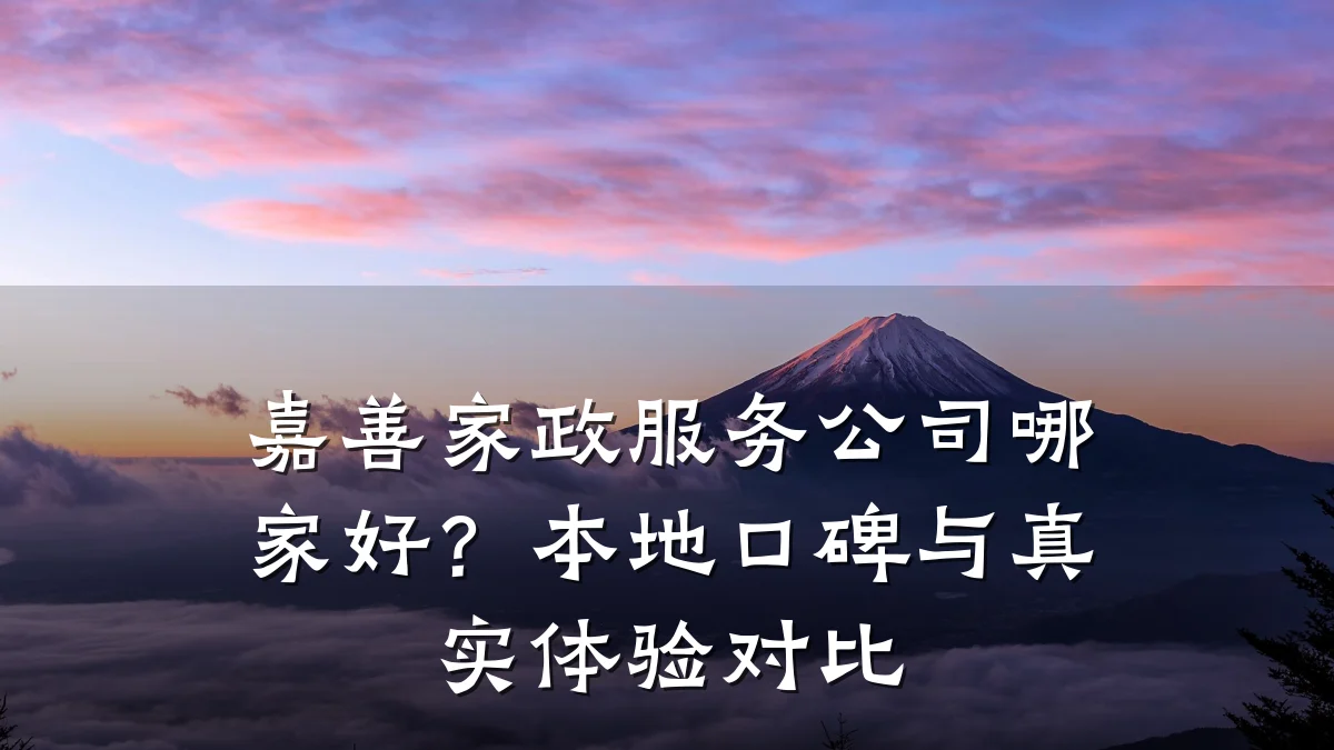 嘉善家政服务公司哪家好?本地口碑与真实体验对比