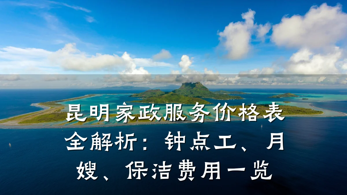 昆明家政服务价格表全解析：钟点工、月嫂、保洁费用一览