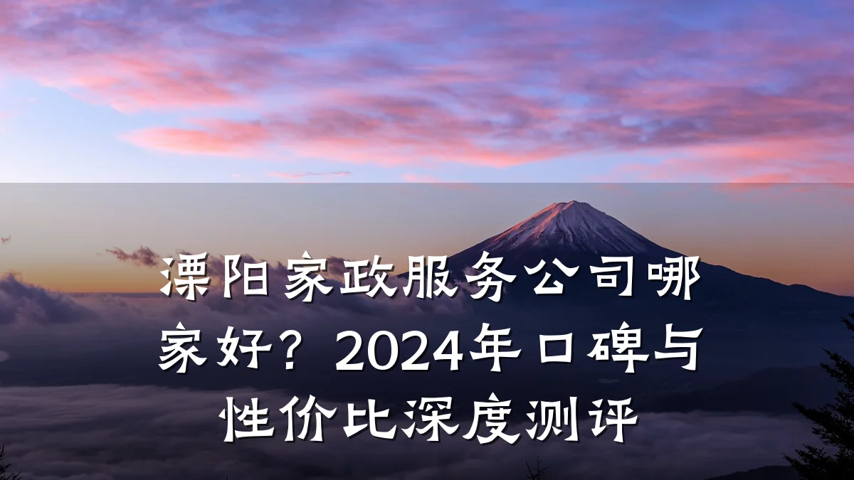溧阳家政服务公司哪家好?2024年口碑与性价比深度测评