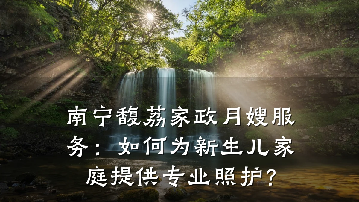 南宁馥荔家政月嫂服务：如何为新生儿家庭提供专业照护？