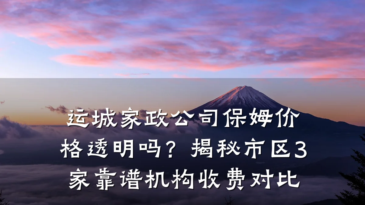 运城家政公司保姆价格透明吗？揭秘市区3家靠谱机构收费对比