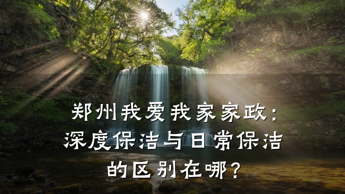 郑州我爱我家家政:深度保洁与日常保洁的区别在哪?