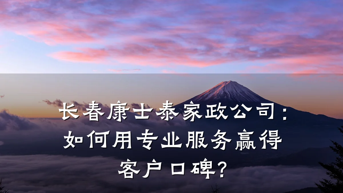 长春康士泰家政公司:如何用专业服务赢得客户口碑?
