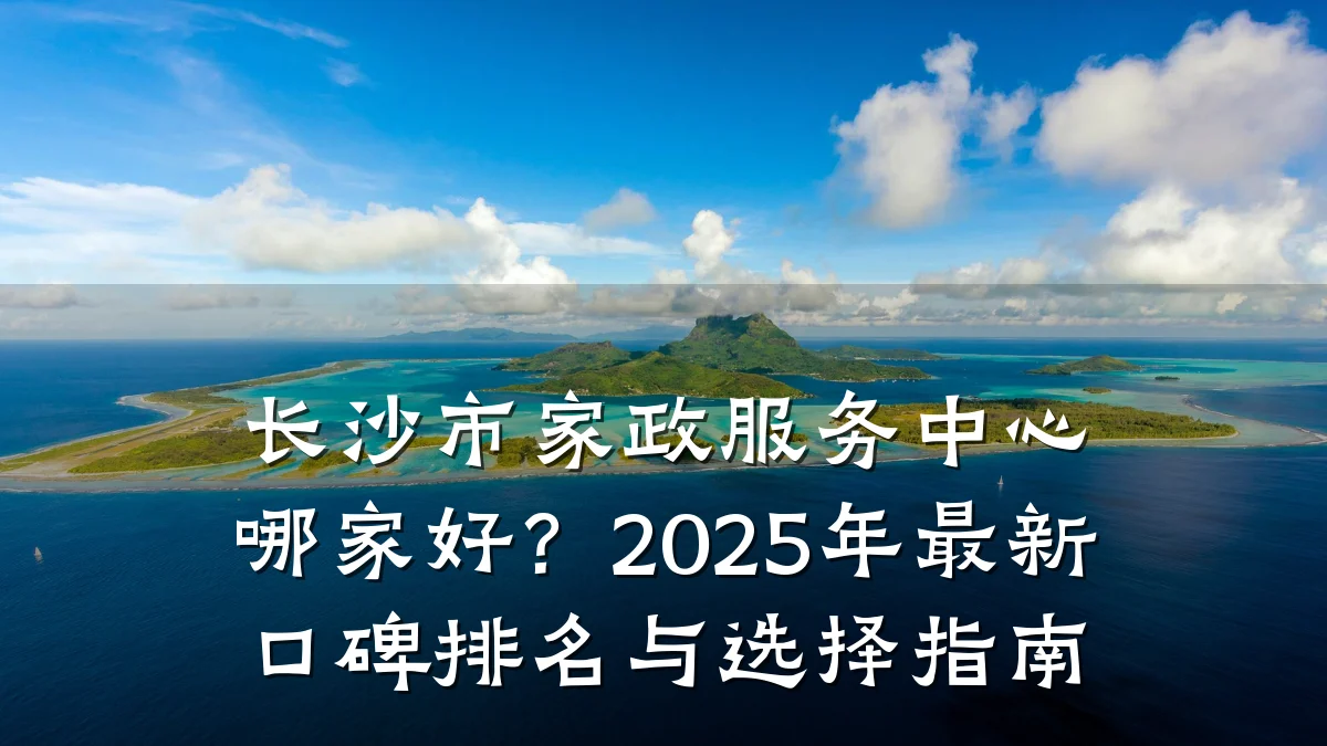 长沙市家政服务中心哪家好?2025年最新口碑排名与选择指南