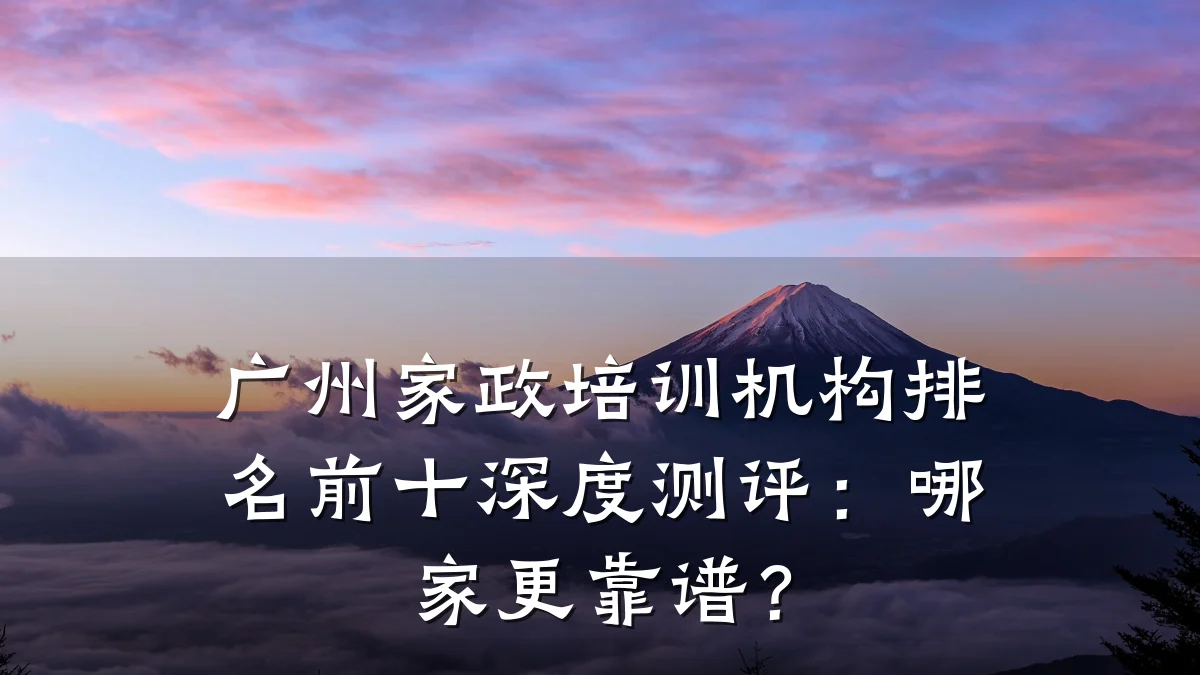 广州家政培训机构排名前十深度测评:哪家更靠谱?