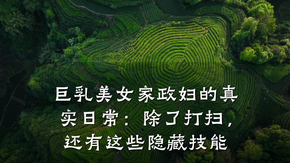 巨乳美女家政妇的真实日常：除了打扫，还有这些隐藏技能