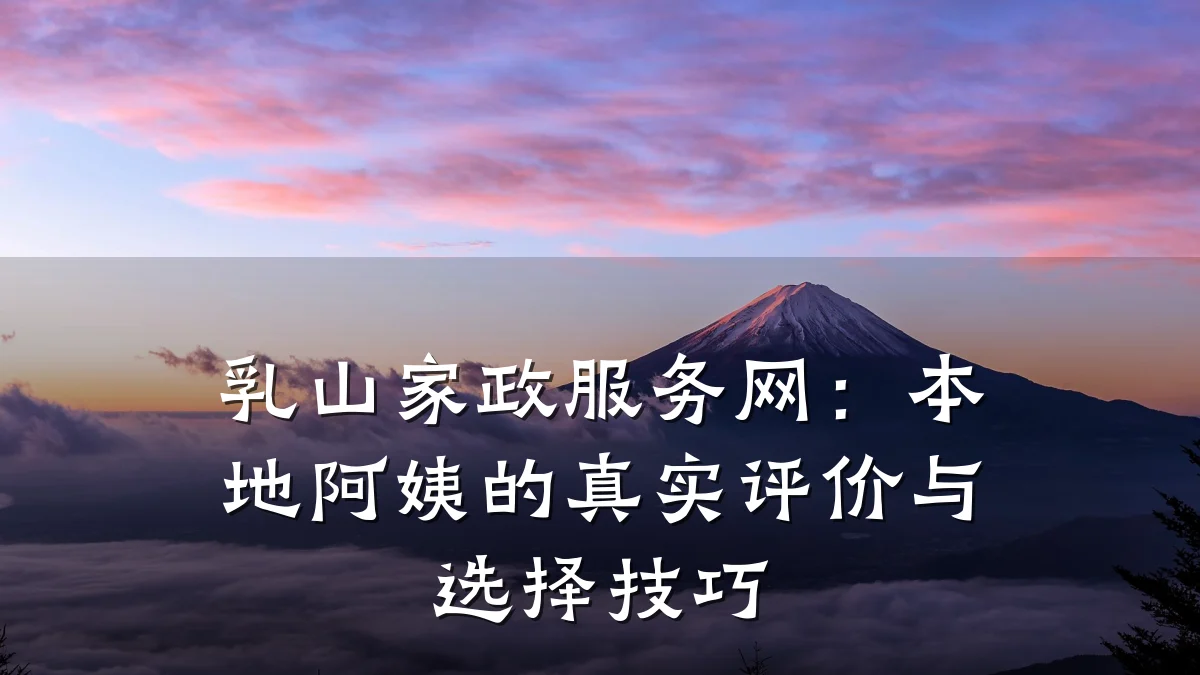 乳山家政服务网:本地阿姨的真实评价与选择技巧