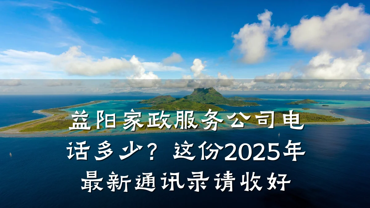 益阳家政服务公司电话多少?这份2025年最新通讯录请收好