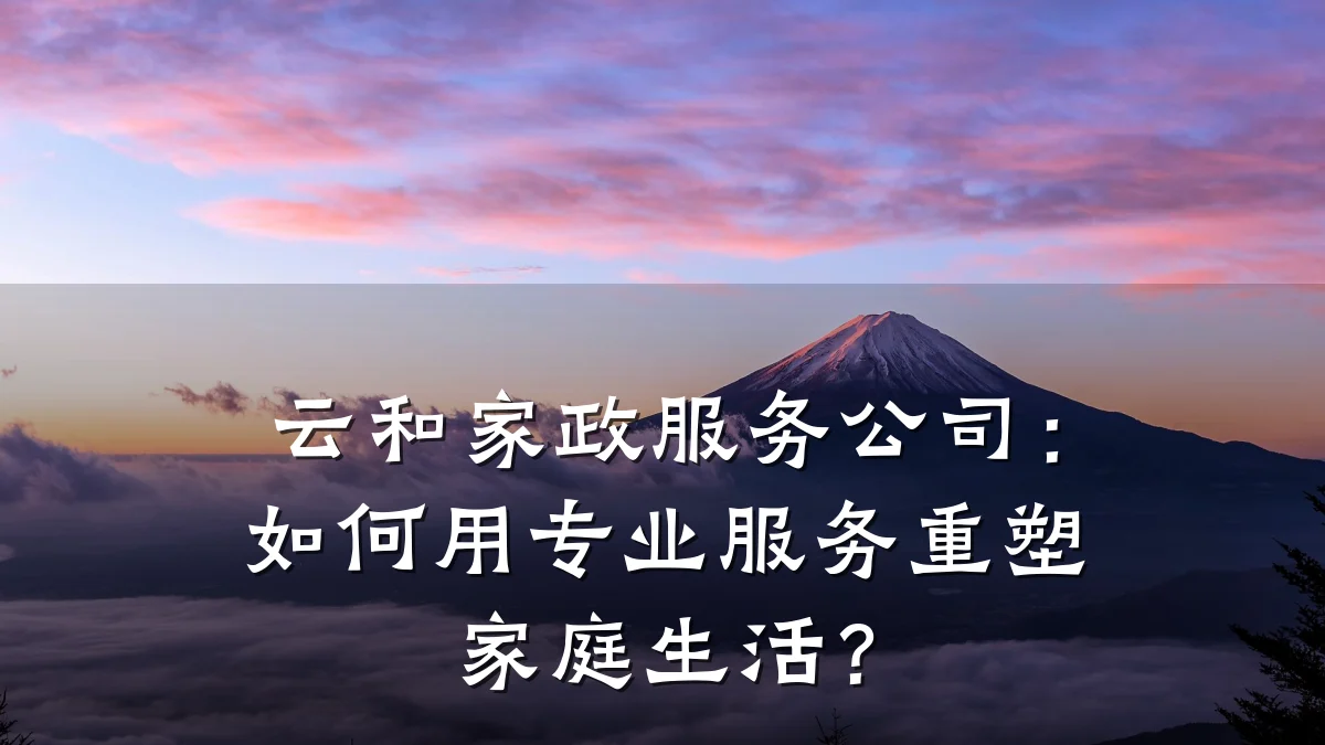 云和家政服务公司:如何用专业服务重塑家庭生活?