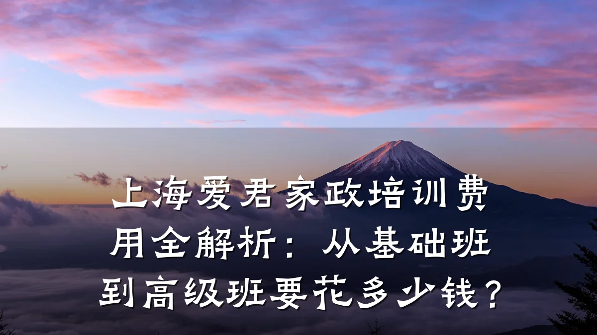 上海爱君家政培训费用全解析:从基础班到高级班要花多少钱?
