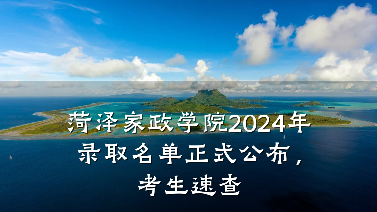 菏泽家政学院2024年录取名单正式公布,考生速查