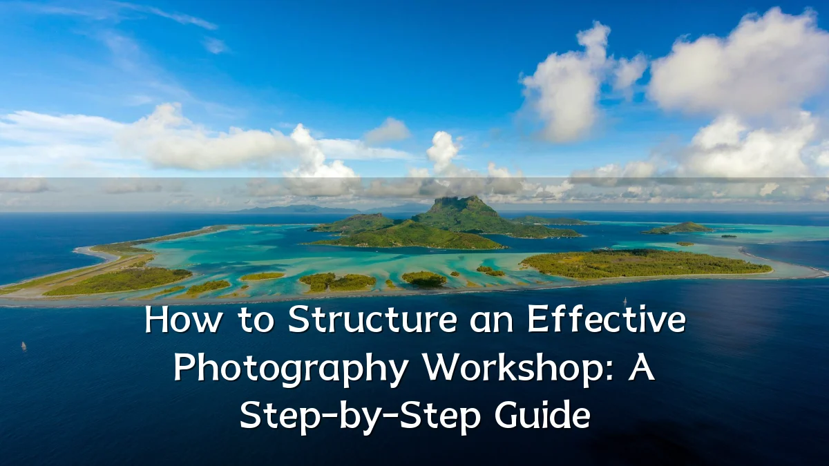 How to Structure an Effective Photography Workshop: A Step-by-Step Guide
