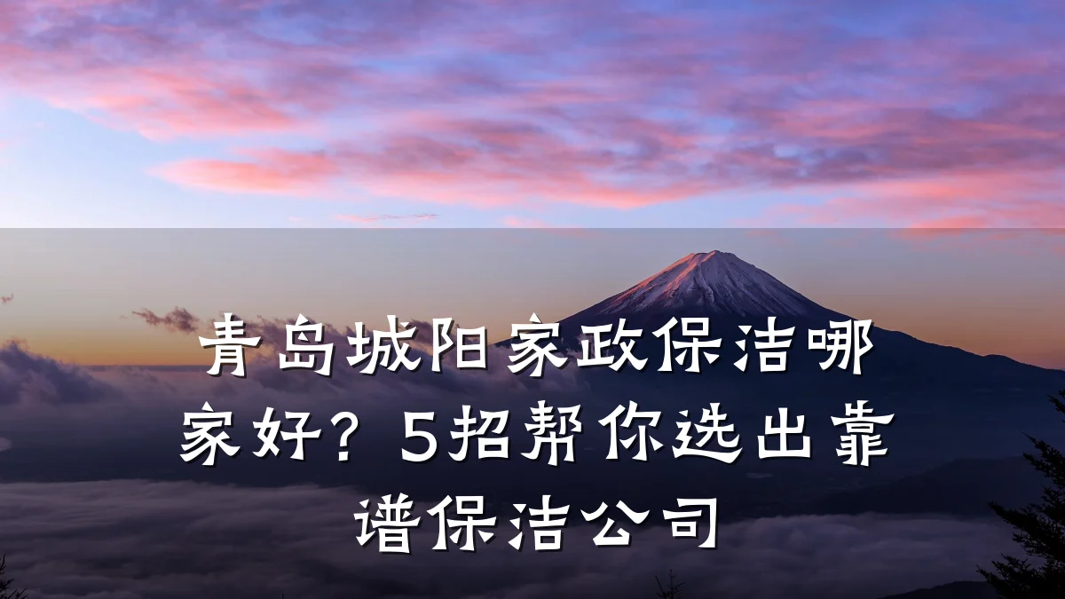 青岛城阳家政保洁哪家好？5招帮你选出靠谱保洁公司