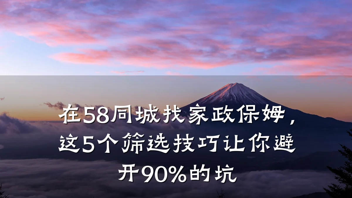 在58同城找家政保姆,这5个筛选技巧让你避开90%的坑