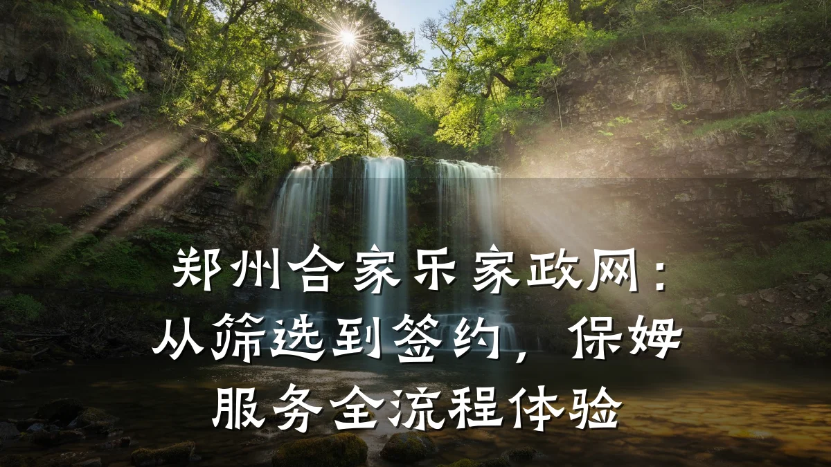 郑州合家乐家政网：从筛选到签约，保姆服务全流程体验