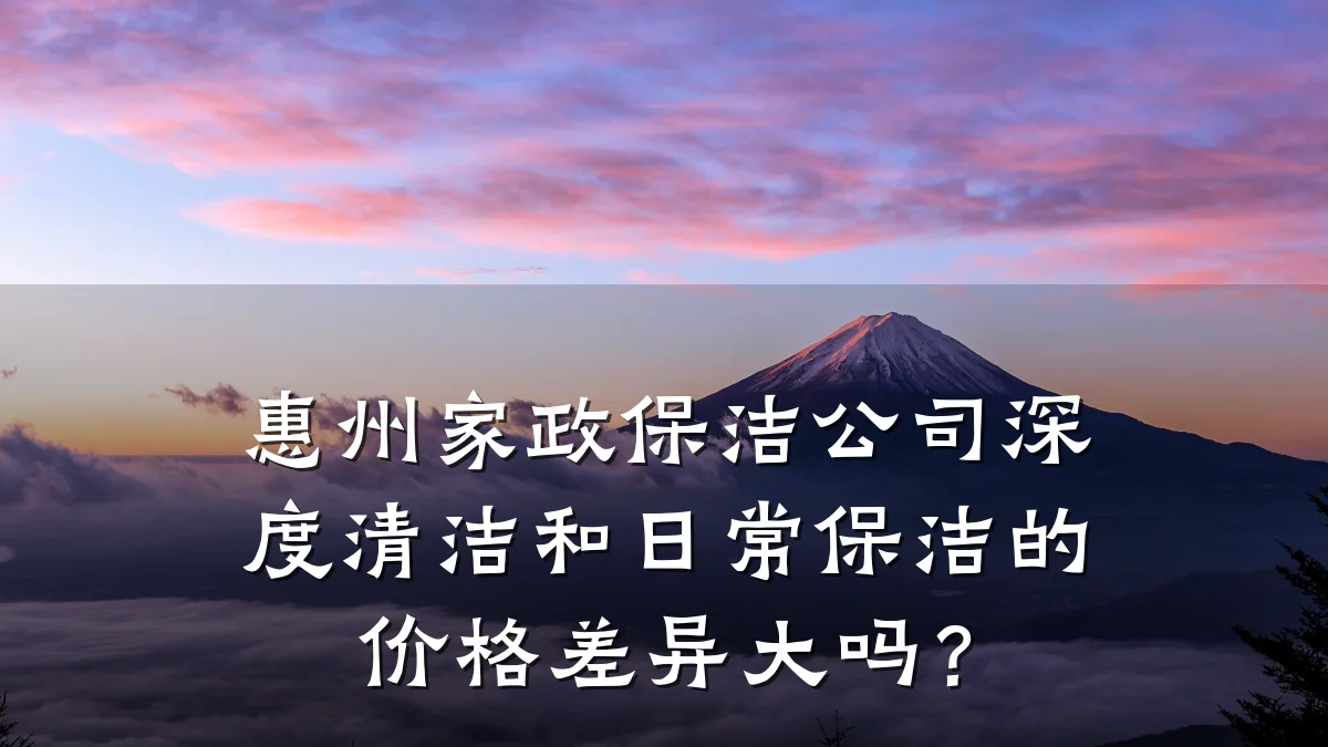 惠州家政保洁公司深度清洁和日常保洁的价格差异大吗?