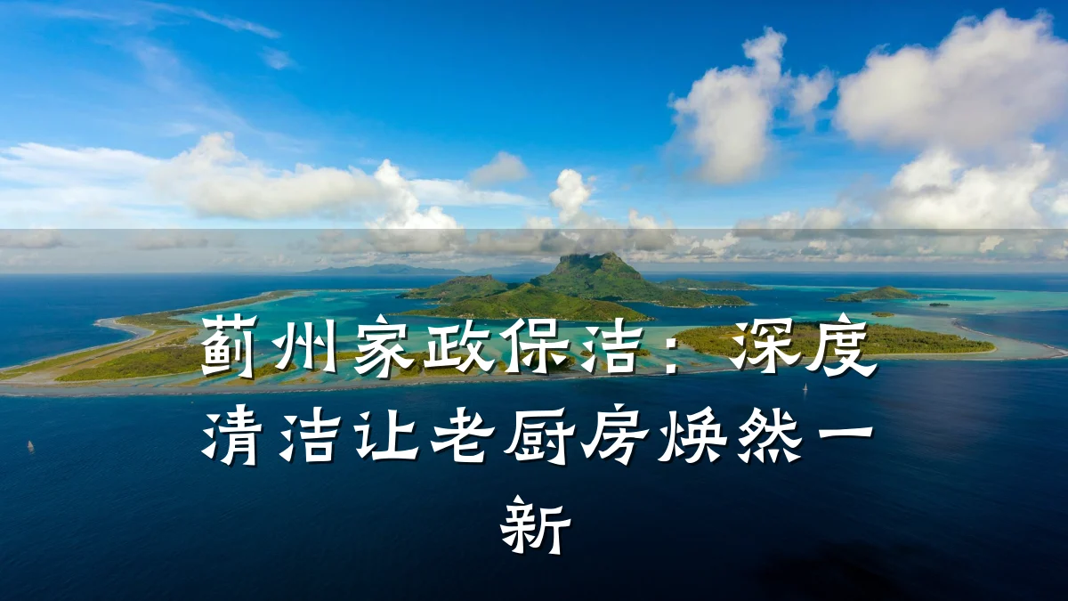 蓟州家政保洁：深度清洁让老厨房焕然一新