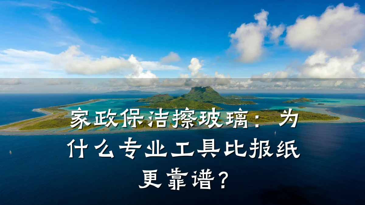 家政保洁擦玻璃：为什么专业工具比报纸更靠谱？