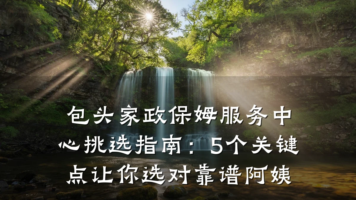 包头家政保姆服务中心挑选指南:5个关键点让你选对靠谱阿姨