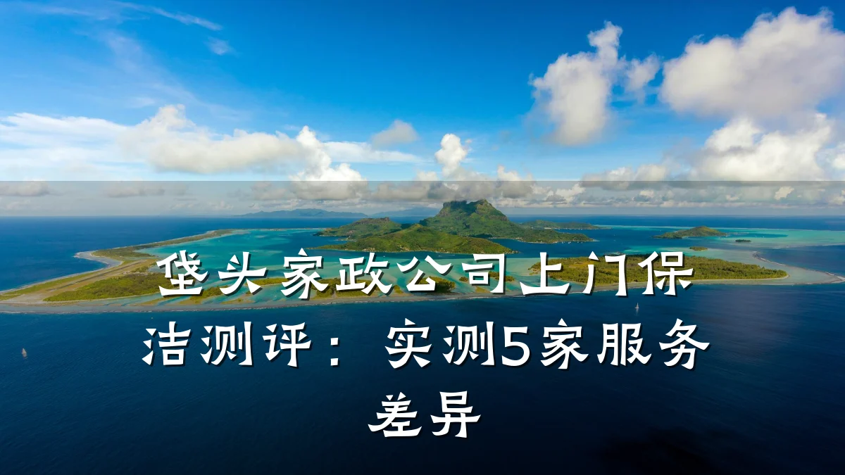 垡头家政公司上门保洁测评：实测5家服务差异